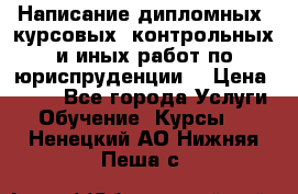 Написание дипломных, курсовых, контрольных и иных работ по юриспруденции  › Цена ­ 500 - Все города Услуги » Обучение. Курсы   . Ненецкий АО,Нижняя Пеша с.